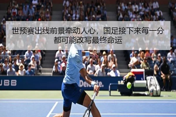 世预赛出线前景牵动人心，国足接下来每一分都可能改写最终命运（ngyule）