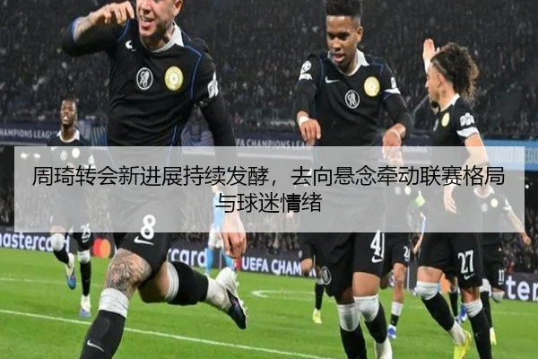 周琦转会新进展持续发酵，去向悬念牵动联赛格局与球迷情绪（ngyule）